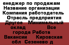 "Mенеджер по продажам › Название организации ­ Компания-работодатель › Отрасль предприятия ­ Другое › Минимальный оклад ­ 26 000 - Все города Работа » Вакансии   . Кировская обл.,Сезенево д.